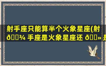 射手座只能算半个火象星座(射 🌾 手座是火象星座还 🌻 是土象星座)